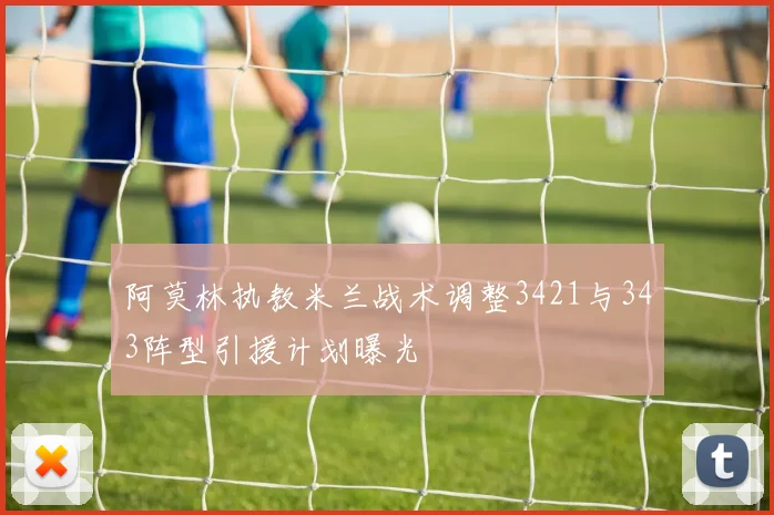 阿莫林执教米兰战术调整3421与343阵型引援计划曝光