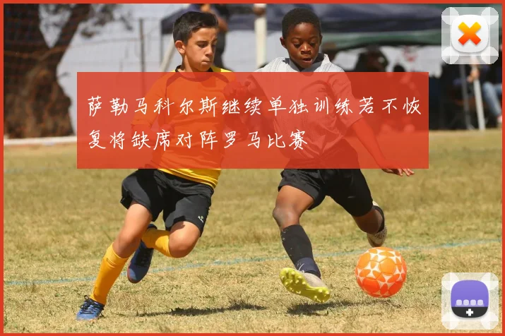 萨勒马科尔斯继续单独训练若不恢复将缺席对阵罗马比赛
