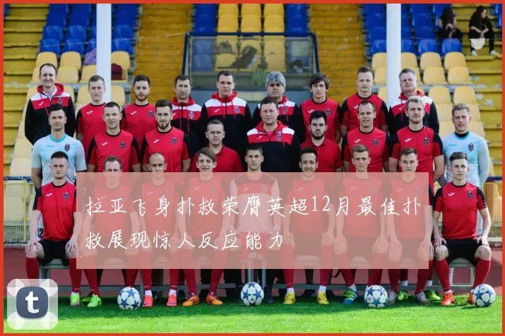 拉亚飞身扑救荣膺英超12月最佳扑救展现惊人反应能力