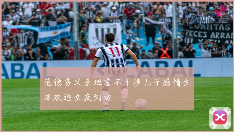 范德芬父亲坦言不干涉儿子感情生活欢迎女友到访