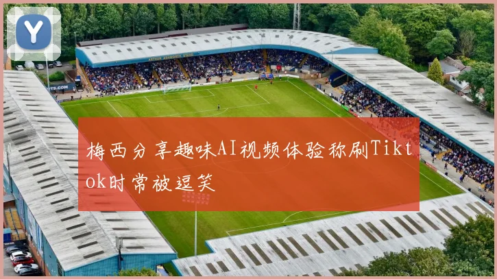梅西分享趣味AI视频体验称刷Tiktok时常被逗笑