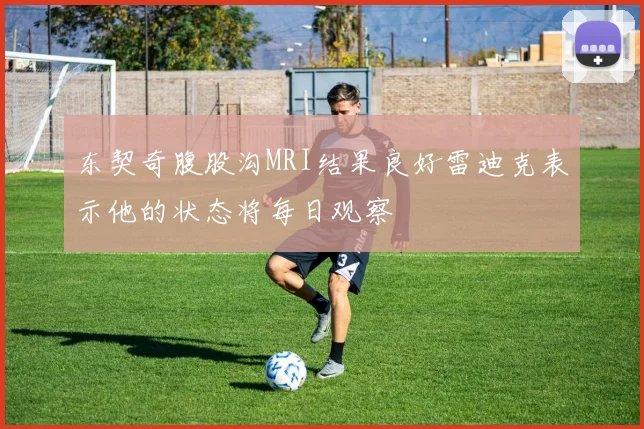 东契奇腹股沟MRI结果良好雷迪克表示他的状态将每日观察