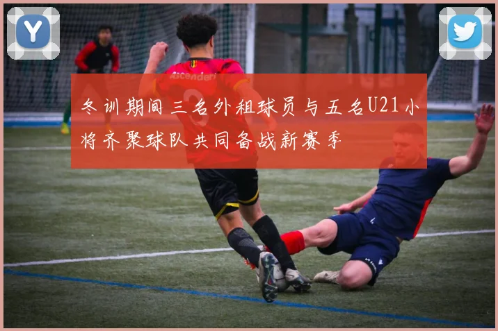冬训期间三名外租球员与五名U21小将齐聚球队共同备战新赛季