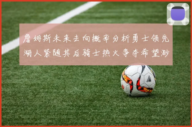 詹姆斯未来去向概率分析勇士领先湖人紧随其后骑士热火争夺希望渺茫