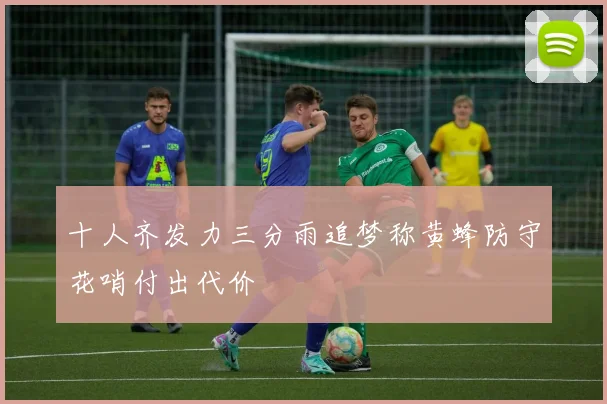 十人齐发力三分雨追梦称黄蜂防守花哨付出代价