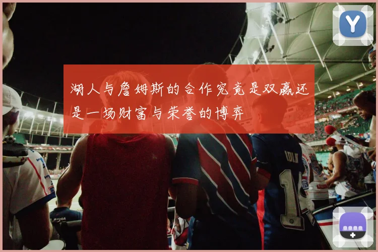 湖人与詹姆斯的合作究竟是双赢还是一场财富与荣誉的博弈