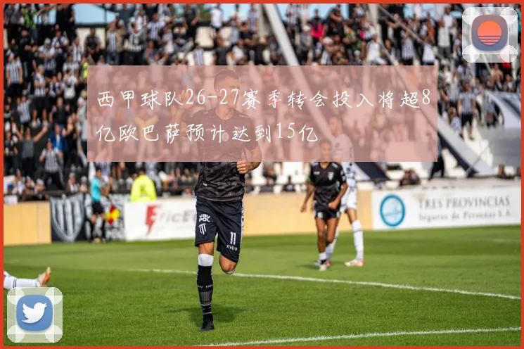 西甲球队26-27赛季转会投入将超8亿欧巴萨预计达到15亿