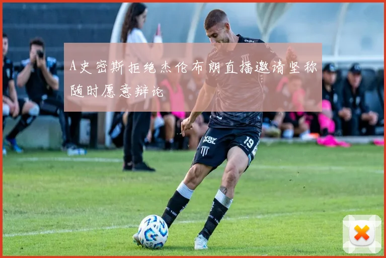 A史密斯拒绝杰伦布朗直播邀请坚称随时愿意辩论