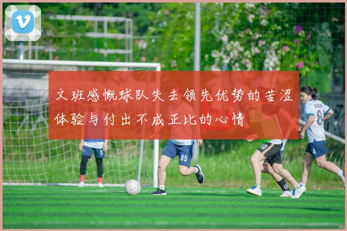 文班感慨球队失去领先优势的苦涩体验与付出不成正比的心情