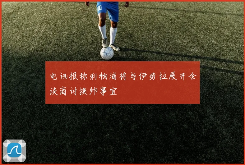 电讯报称利物浦将与伊劳拉展开会谈商讨换帅事宜