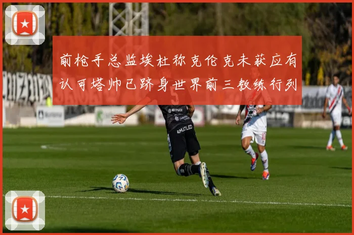 前枪手总监埃杜称克伦克未获应有认可塔帅已跻身世界前三教练行列