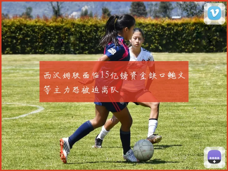 西汉姆联面临15亿镑资金缺口鲍文等主力恐被迫离队