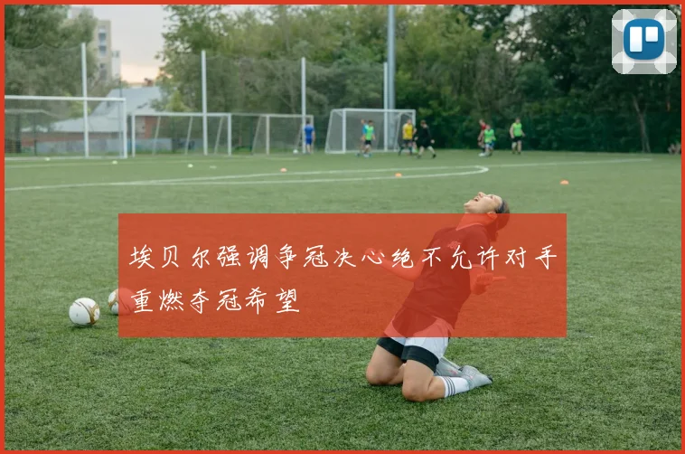 埃贝尔强调争冠决心绝不允许对手重燃夺冠希望