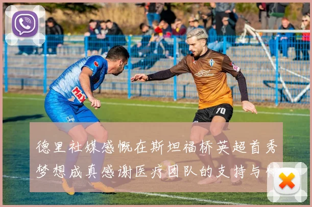 德里社媒感慨在斯坦福桥英超首秀梦想成真感谢医疗团队的支持与付出