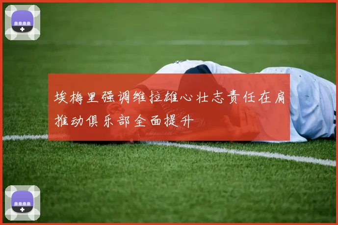 埃梅里强调维拉雄心壮志责任在肩推动俱乐部全面提升