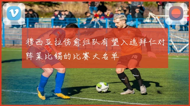 穆西亚拉伤愈归队有望入选拜仁对阵莱比锡的比赛大名单