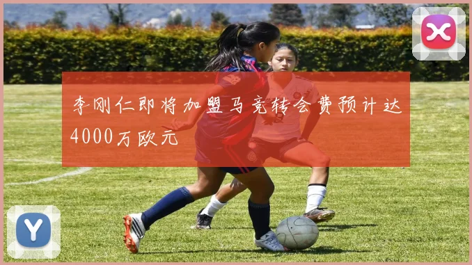 李刚仁即将加盟马竞转会费预计达4000万欧元