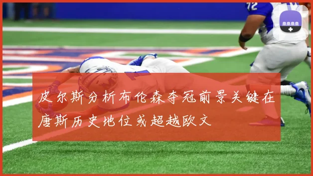 皮尔斯分析布伦森夺冠前景关键在唐斯历史地位或超越欧文