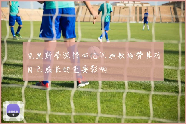 克里斯蒂深情回忆汉迪教诲赞其对自己成长的重要影响