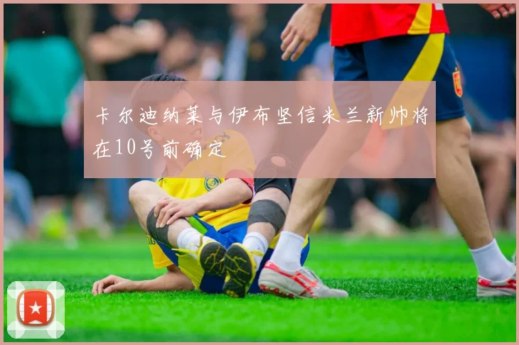 卡尔迪纳莱与伊布坚信米兰新帅将在10号前确定