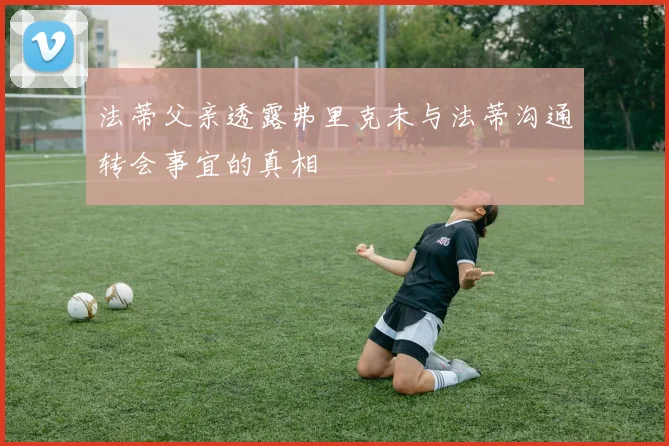 法蒂父亲透露弗里克未与法蒂沟通转会事宜的真相