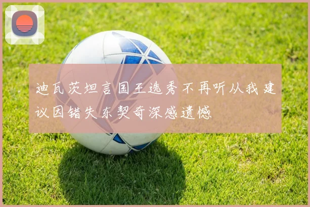 迪瓦茨坦言国王选秀不再听从我建议因错失东契奇深感遗憾
