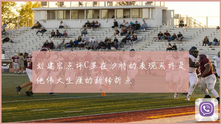 刘建宏点评C罗在沙特的表现或许是他伟大生涯的新转折点
