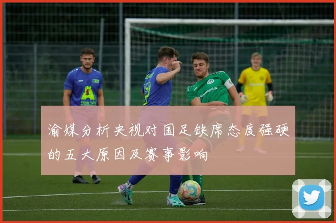 渝媒分析央视对国足缺席态度强硬的五大原因及赛事影响