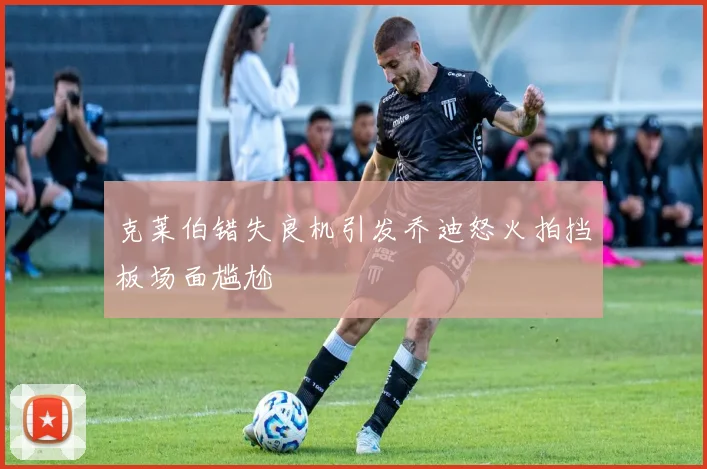 克莱伯错失良机引发乔迪怒火拍挡板场面尴尬