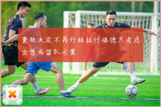 曼联决定不再外租拉什福德只考虑出售或留队方案