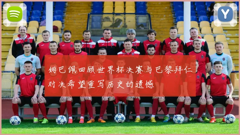 姆巴佩回顾世界杯决赛与巴黎拜仁对决希望重写历史的遗憾