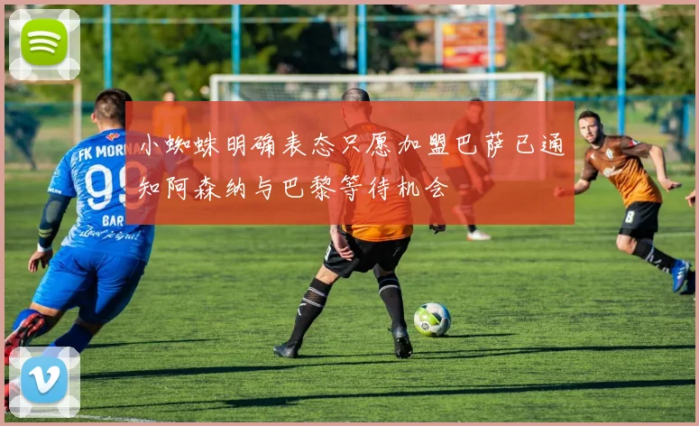 小蜘蛛明确表态只愿加盟巴萨已通知阿森纳与巴黎等待机会