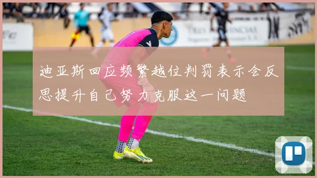 迪亚斯回应频繁越位判罚表示会反思提升自己努力克服这一问题