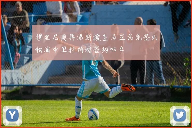 穆里尼奥再添新援皇马正式免签利物浦中卫科纳特签约四年