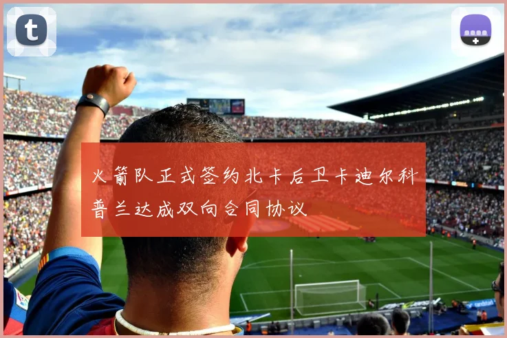 火箭队正式签约北卡后卫卡迪尔科普兰达成双向合同协议
