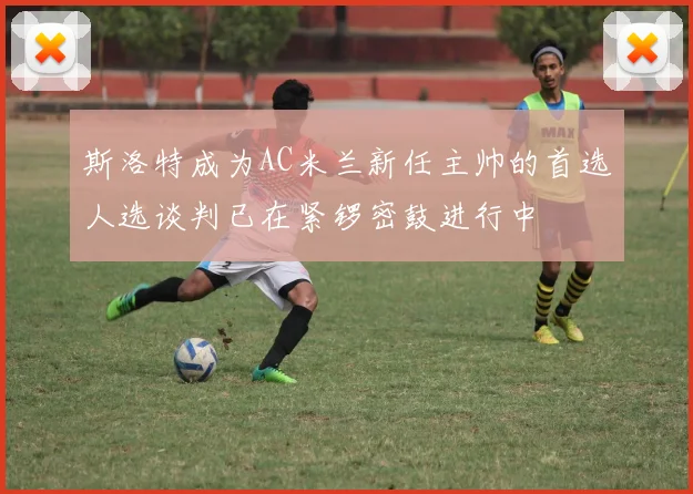 斯洛特成为AC米兰新任主帅的首选人选谈判已在紧锣密鼓进行中