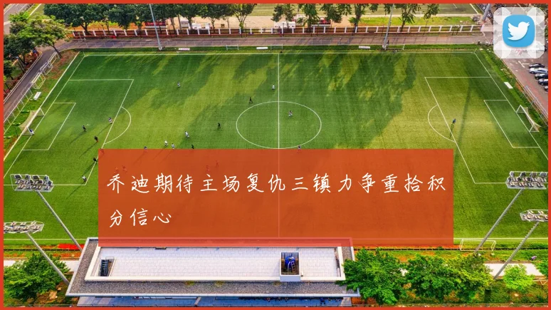 乔迪期待主场复仇三镇力争重拾积分信心