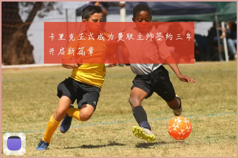 卡里克正式成为曼联主帅签约三年开启新篇章