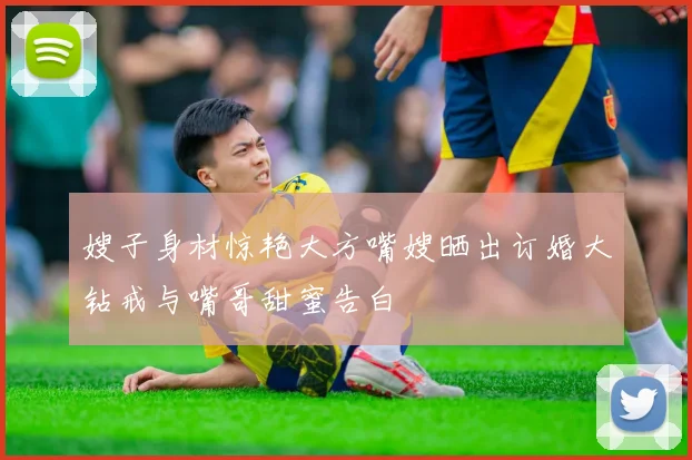 嫂子身材惊艳大方嘴嫂晒出订婚大钻戒与嘴哥甜蜜告白